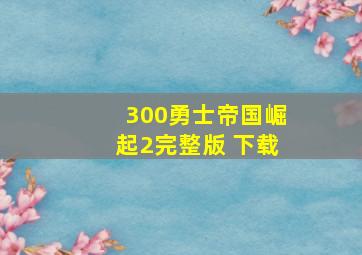 300勇士帝国崛起2完整版 下载